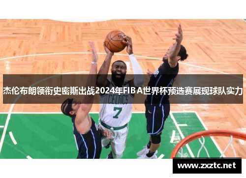 杰伦布朗领衔史密斯出战2024年FIBA世界杯预选赛展现球队实力