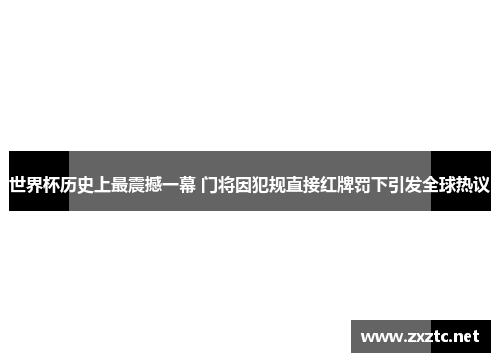 世界杯历史上最震撼一幕 门将因犯规直接红牌罚下引发全球热议